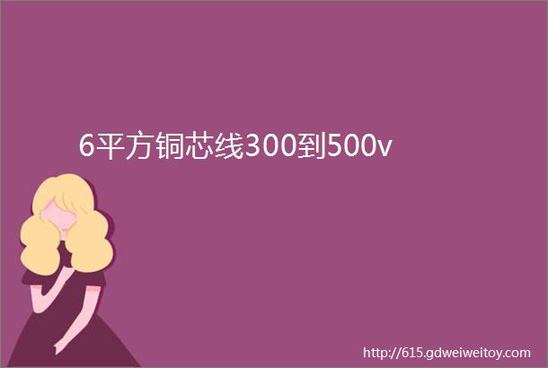 6平方铜芯线300到500v